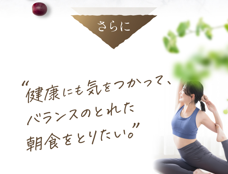 さらに、健康にも気をつかって、バランスの取れた朝食をとりたい